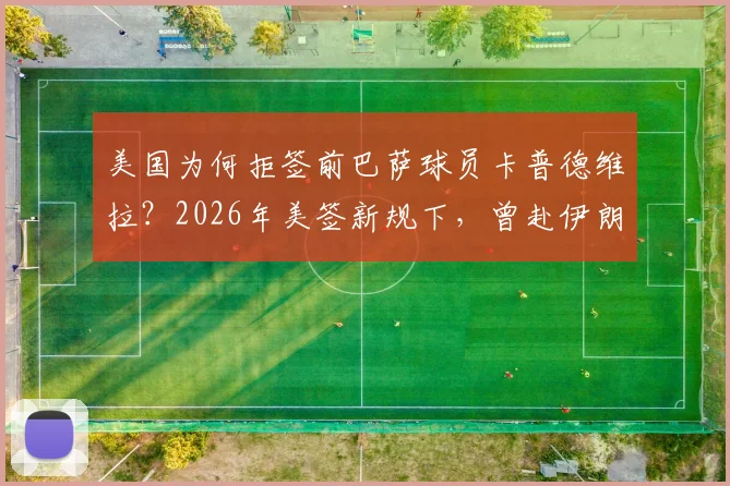 美国为何拒签前巴萨球员卡普德维拉？2026年美签新规下，曾赴伊朗比赛的运动员需警惕