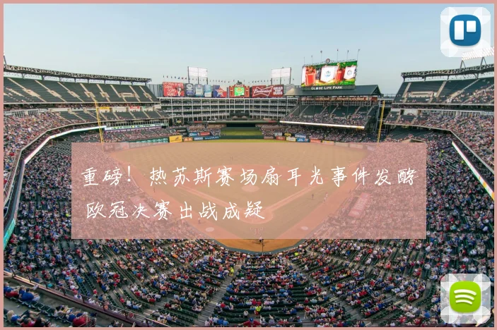 重磅!热苏斯赛场扇耳光事件发酵 欧冠决赛出战成疑