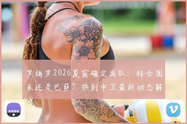 罗梅罗2026夏窗确定离队：转会国米还是巴萨？热刺中卫最新动态解析