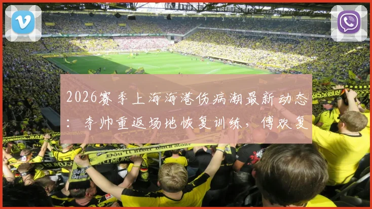 2026赛季上海海港伤病潮最新动态:李帅重返场地恢复训练,傅欢复出在即引关注