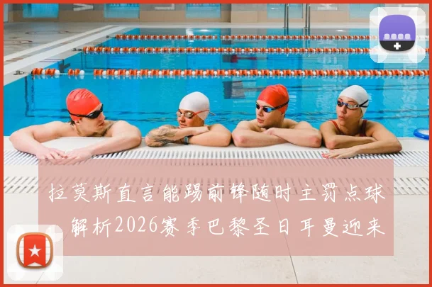 拉莫斯直言能踢前锋随时主罚点球，解析2026赛季巴黎圣日耳曼迎来最佳时光