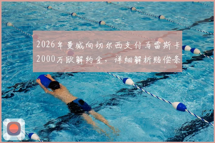 2026年曼城向切尔西支付马雷斯卡2000万欧解约金,详细解析赔偿条款及对两队影响