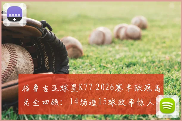 格鲁吉亚球星K77 2026赛季欧冠高光全回顾:14场造15球效率惊人,对阵拜仁梅开二度封神之战详解