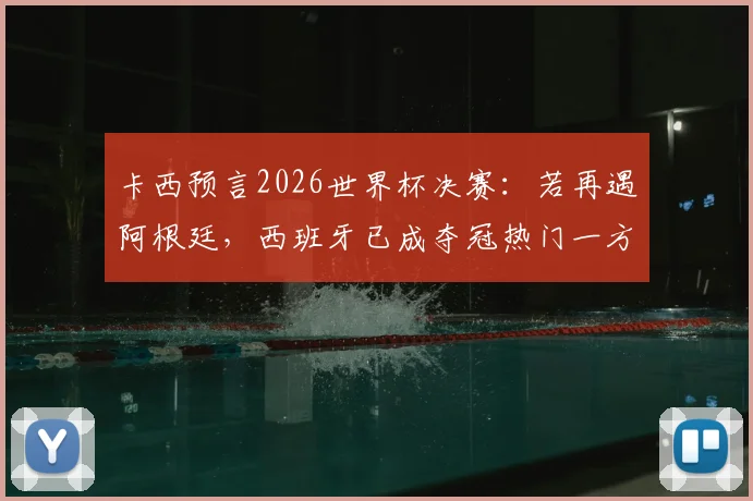 卡西预言2026世界杯决赛:若再遇阿根廷,西班牙已成夺冠热门一方