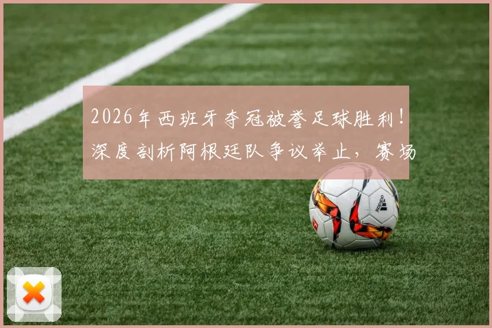 2026年西班牙夺冠被誉足球胜利!深度剖析阿根廷队争议举止,赛场风度与胜负孰轻孰重?