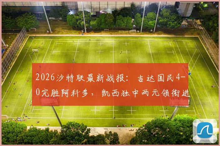 2026沙特联最新战报：吉达国民4-0完胜阿科多，凯西独中两元领衔进攻狂潮