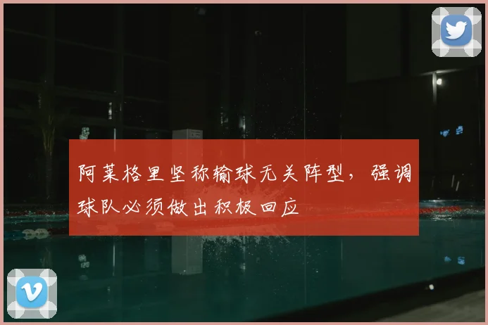 阿莱格里坚称输球无关阵型，强调球队必须做出积极回应