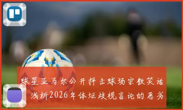 球星亚马尔公开抨击球场宗教笑话:浅析2026年体坛歧视言论的恶劣影响与反思