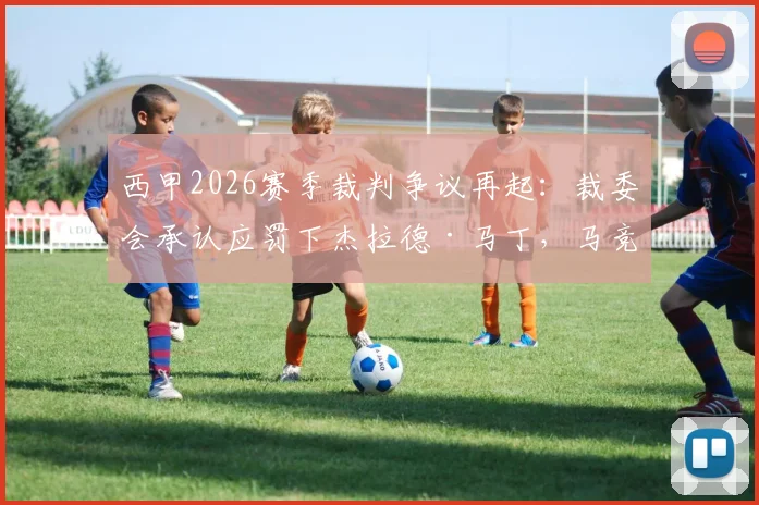 西甲2026赛季裁判争议再起：裁委会承认应罚下杰拉德·马丁，马竞官方回应感谢，背后有何深意？