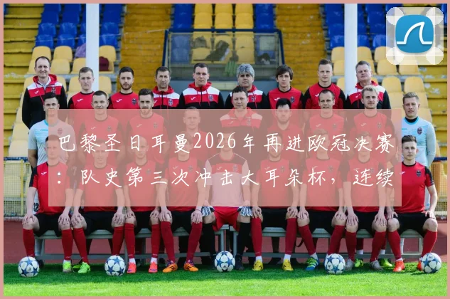 巴黎圣日耳曼2026年再进欧冠决赛：队史第三次冲击大耳朵杯，连续两年晋级能否成功卫冕？