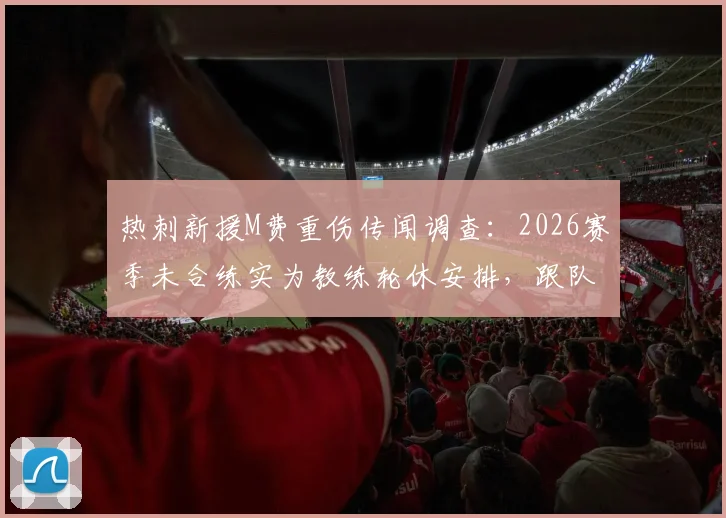 热刺新援M费重伤传闻调查:2026赛季未合练实为教练轮休安排,跟队记者亲证球员状况良好